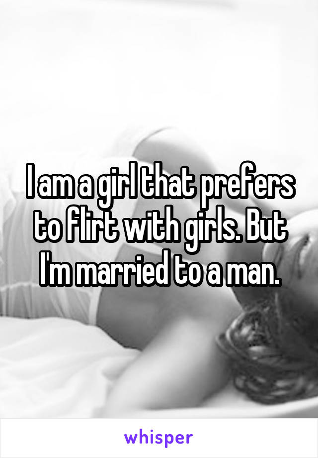 I am a girl that prefers to flirt with girls. But I'm married to a man.