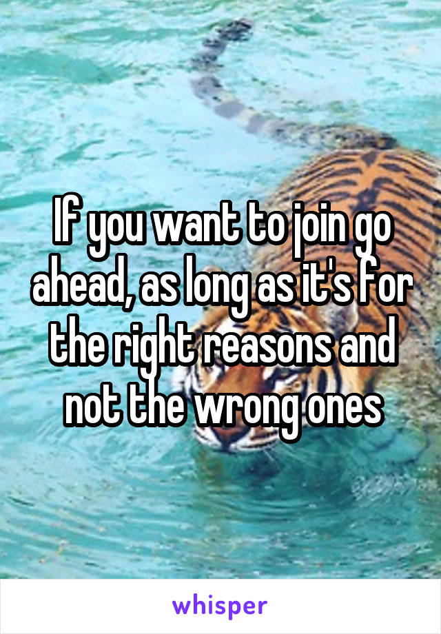 If you want to join go ahead, as long as it's for the right reasons and not the wrong ones