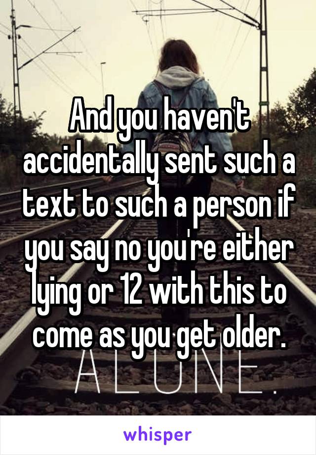 And you haven't accidentally sent such a text to such a person if you say no you're either lying or 12 with this to come as you get older.