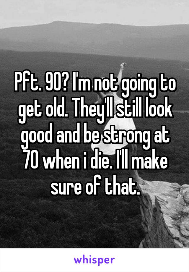 Pft. 90? I'm not going to get old. They'll still look good and be strong at 70 when i die. I'll make sure of that.