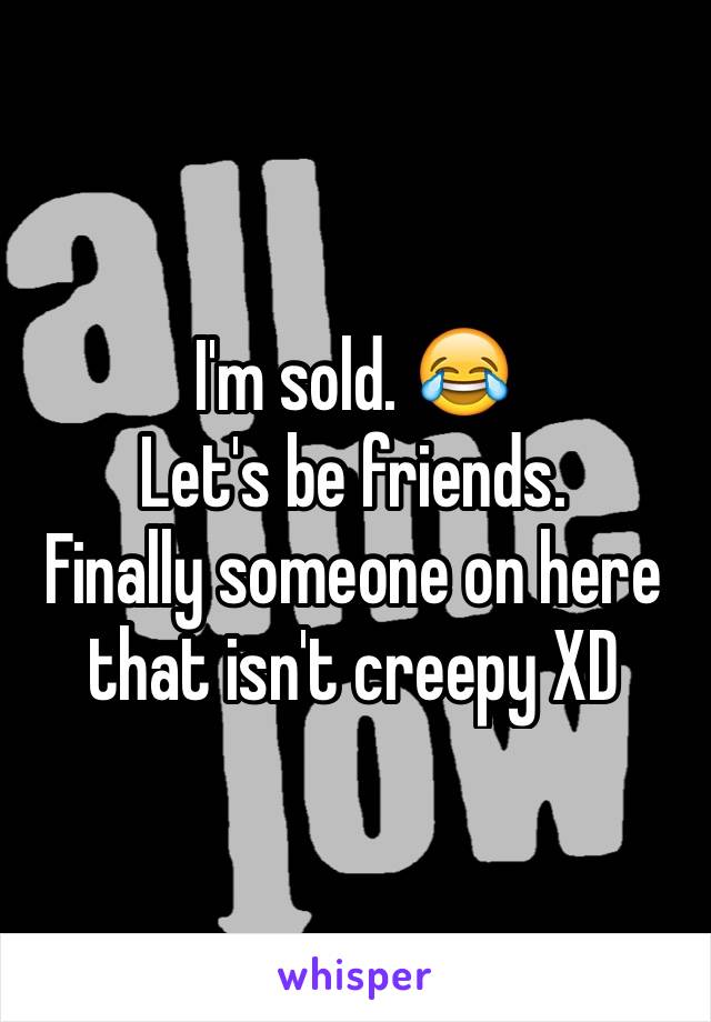 I'm sold. 😂
Let's be friends. 
Finally someone on here that isn't creepy XD