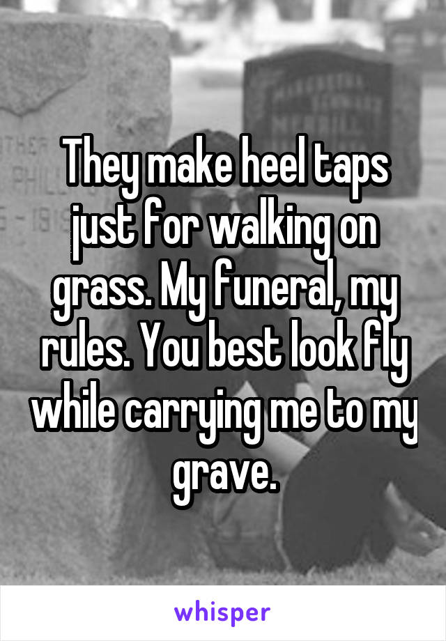 They make heel taps just for walking on grass. My funeral, my rules. You best look fly while carrying me to my grave.