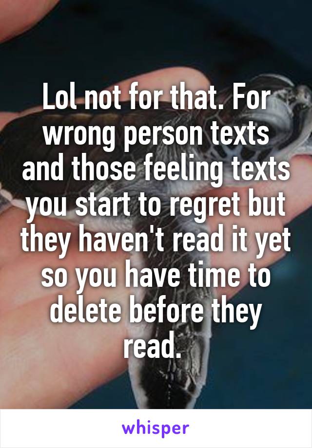 Lol not for that. For wrong person texts and those feeling texts you start to regret but they haven't read it yet so you have time to delete before they read. 