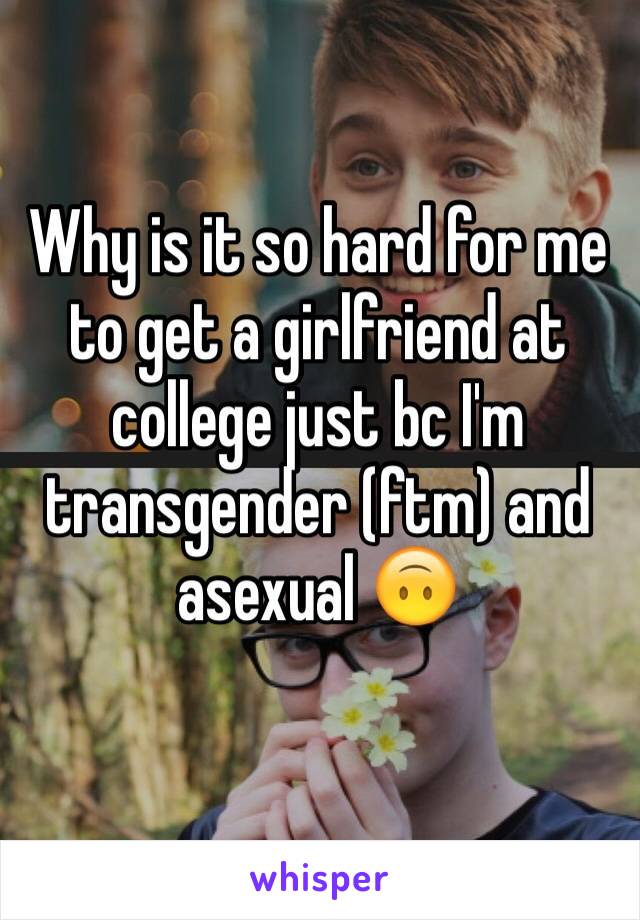 Why is it so hard for me to get a girlfriend at college just bc I'm transgender (ftm) and asexual 🙃
