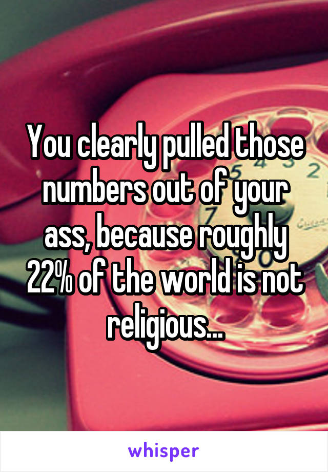 You clearly pulled those numbers out of your ass, because roughly 22% of the world is not religious...