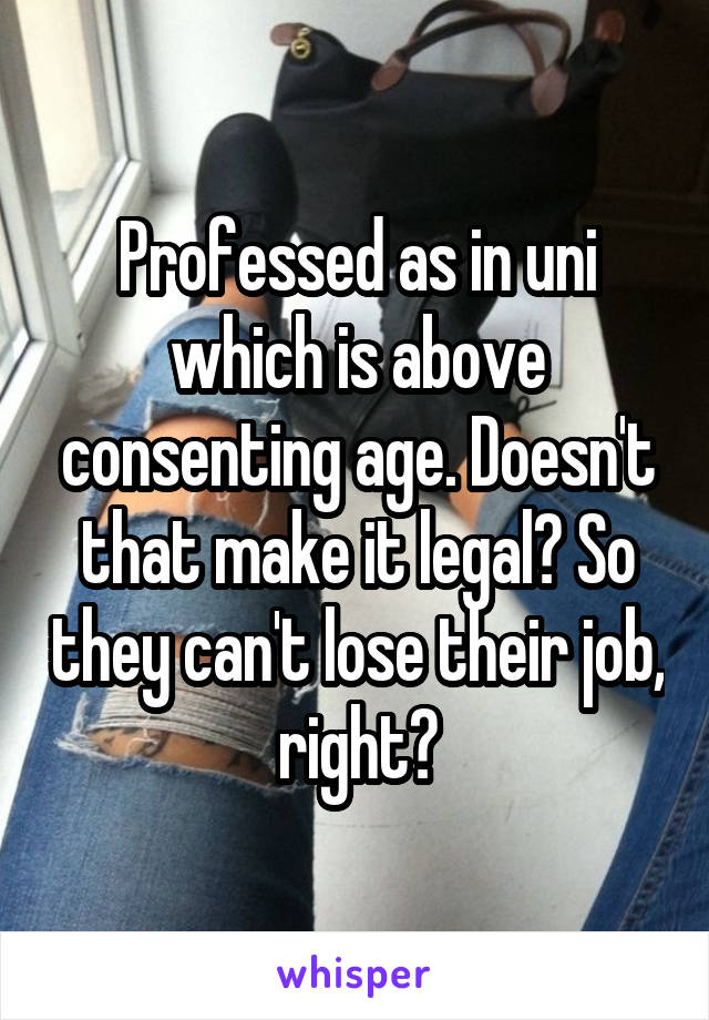 Professed as in uni which is above consenting age. Doesn't that make it legal? So they can't lose their job, right?