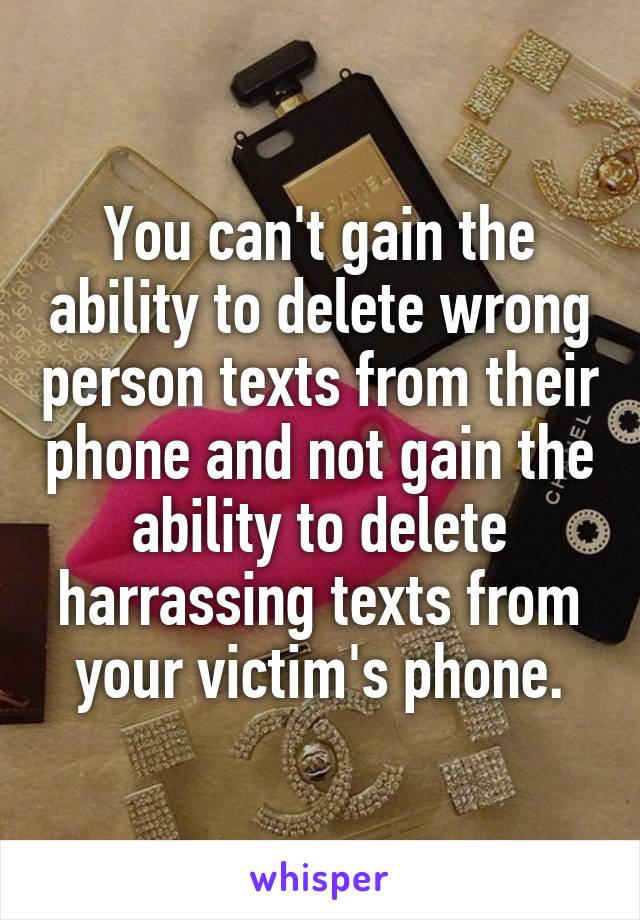 You can't gain the ability to delete wrong person texts from their phone and not gain the ability to delete harrassing texts from your victim's phone.