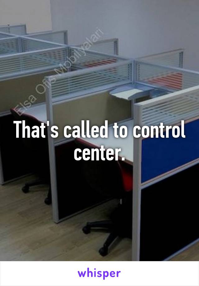 That's called to control center.