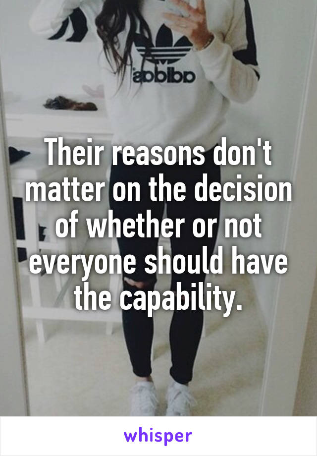 Their reasons don't matter on the decision of whether or not everyone should have the capability.