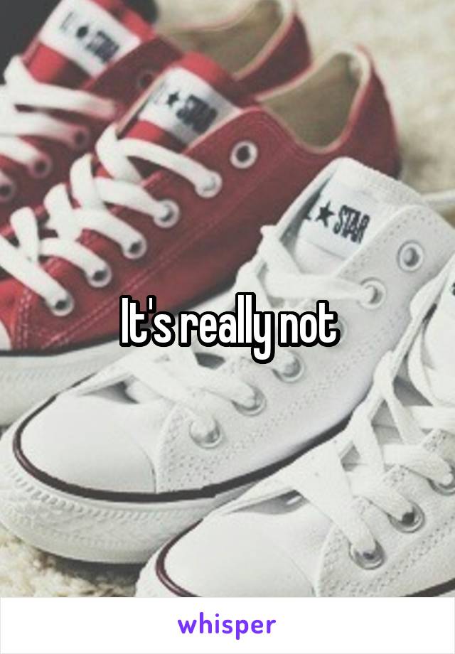 It's really not