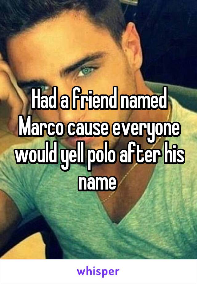 Had a friend named Marco cause everyone would yell polo after his name 