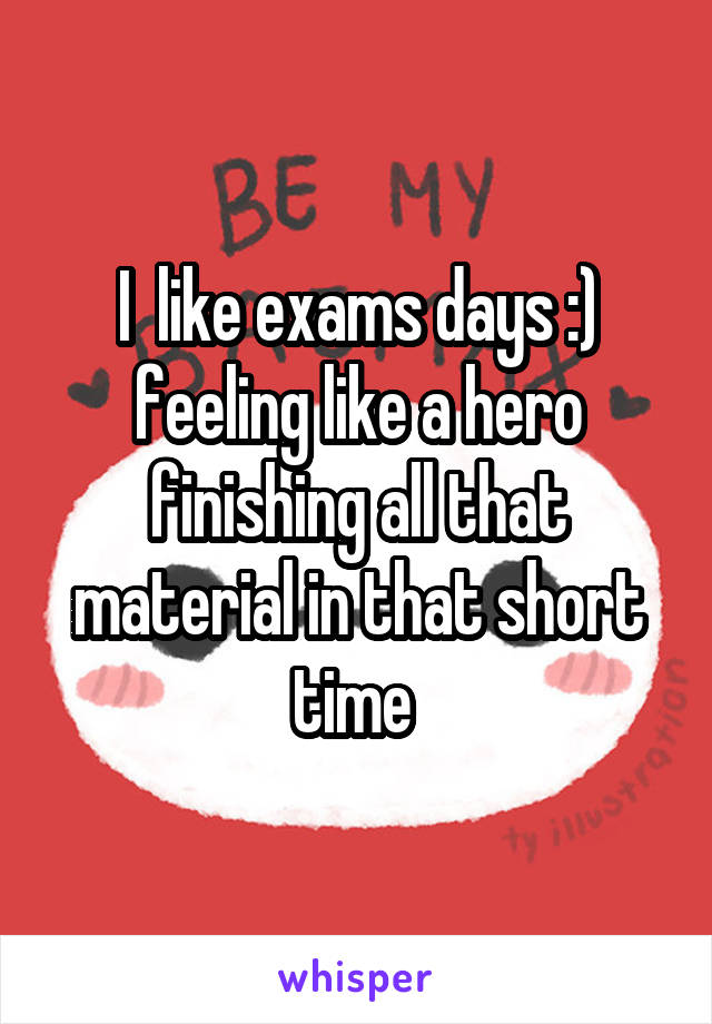 I  like exams days :) feeling like a hero finishing all that material in that short time 