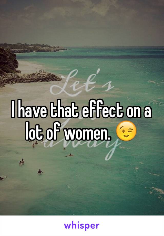 I have that effect on a lot of women. 😉