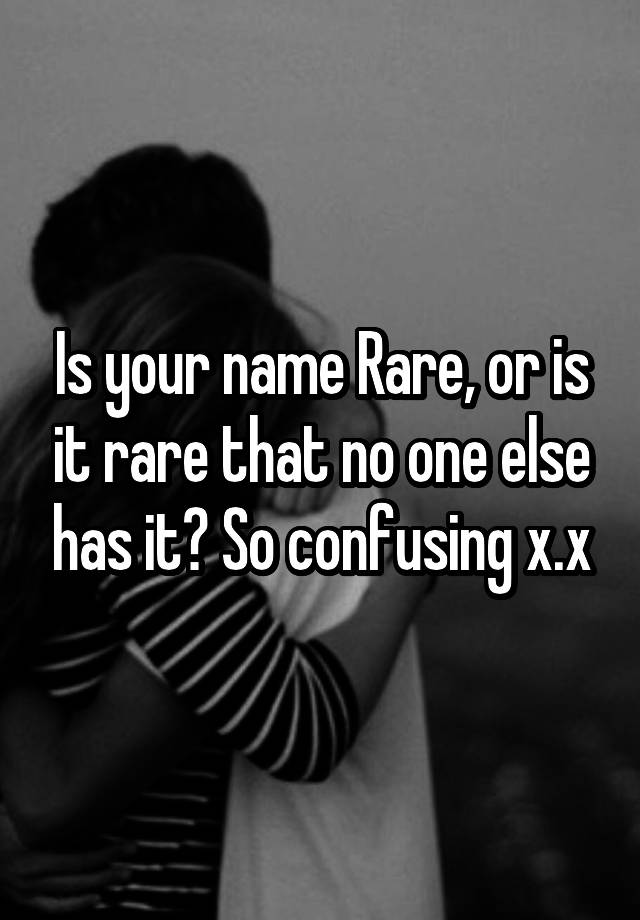 is-your-name-rare-or-is-it-rare-that-no-one-else-has-it-so-confusing-x-x