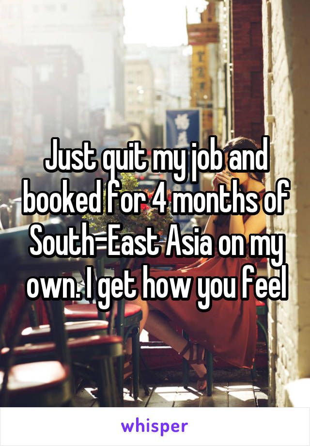 Just quit my job and booked for 4 months of South-East Asia on my own. I get how you feel