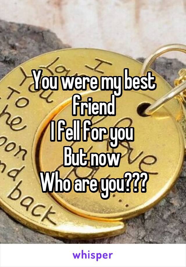 You were my best friend
I fell for you 
But now 
Who are you???