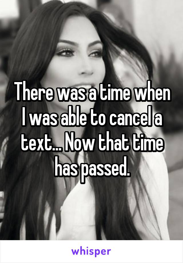 There was a time when I was able to cancel a text... Now that time has passed.