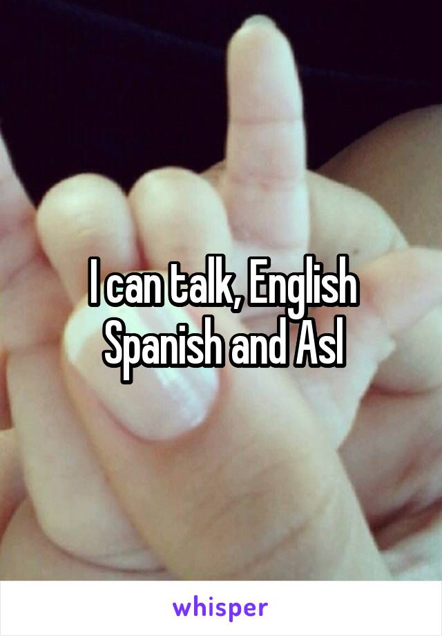 I can talk, English Spanish and Asl