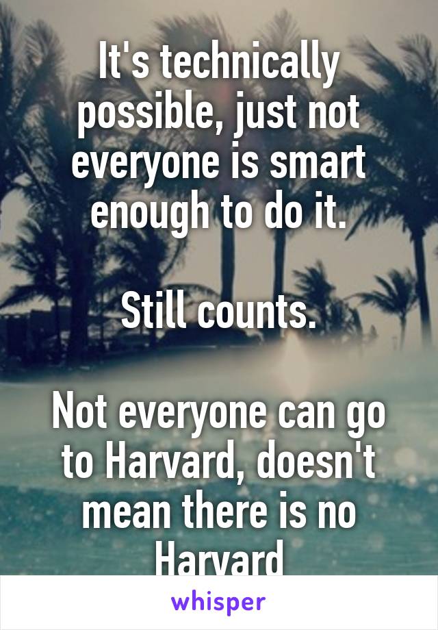 It's technically possible, just not everyone is smart enough to do it.

Still counts.

Not everyone can go to Harvard, doesn't mean there is no Harvard