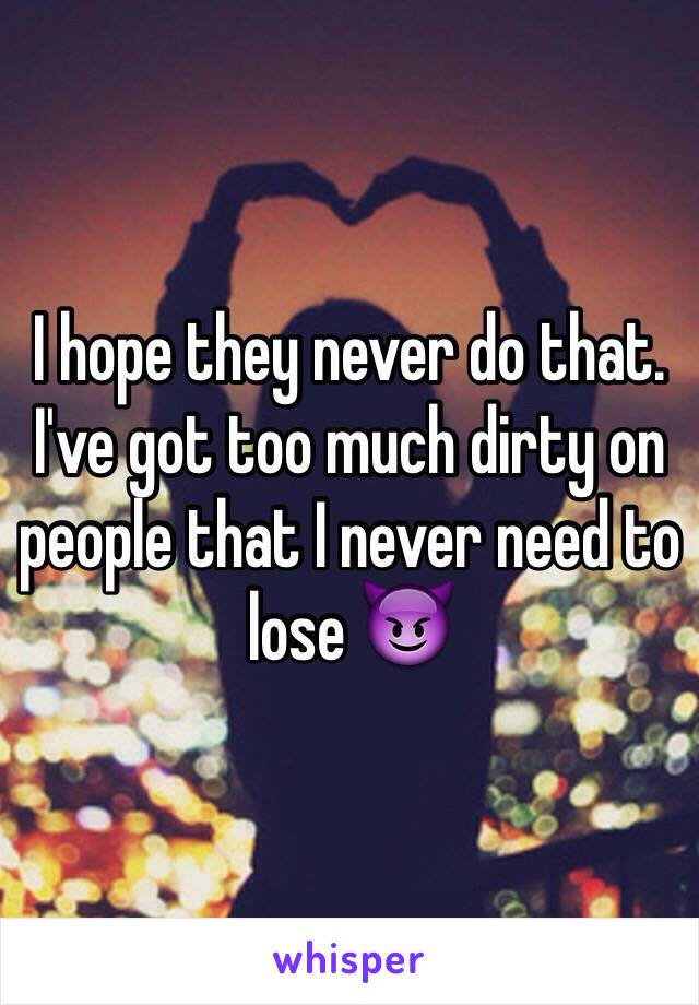 I hope they never do that. I've got too much dirty on people that I never need to lose 😈