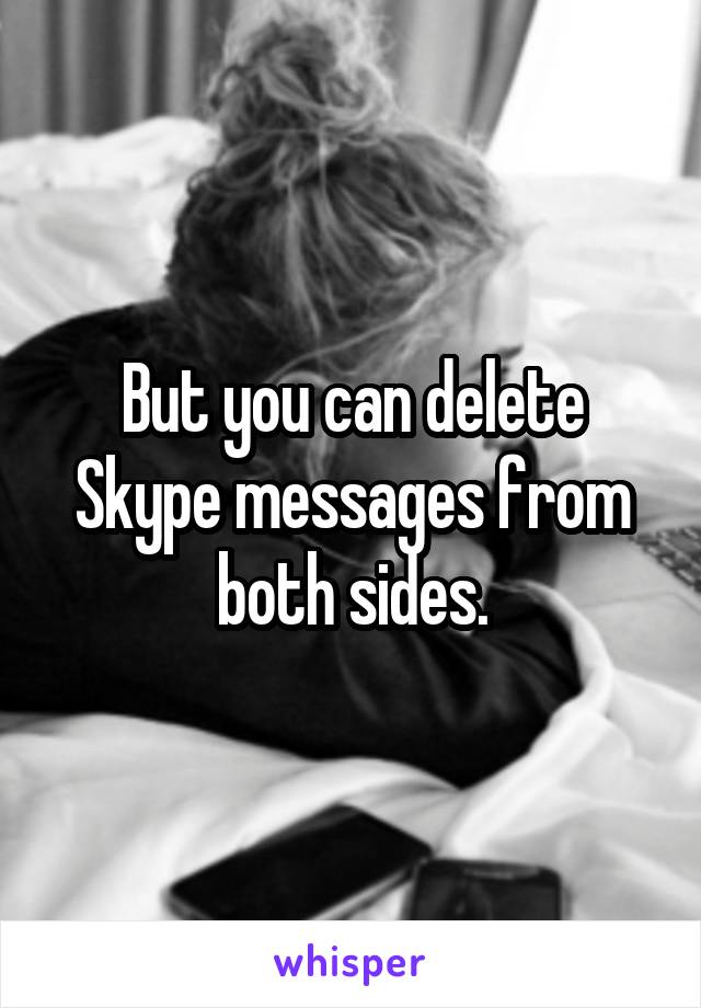 But you can delete Skype messages from both sides.