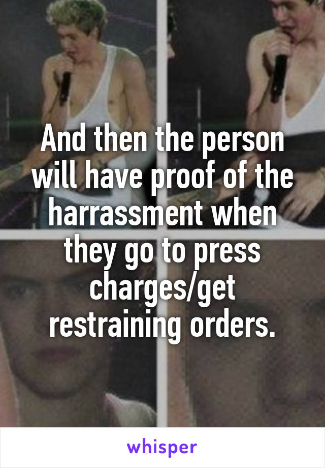 And then the person will have proof of the harrassment when they go to press charges/get restraining orders.