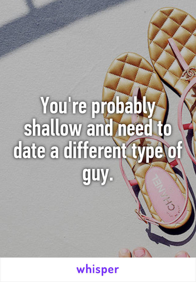 You're probably shallow and need to date a different type of guy.