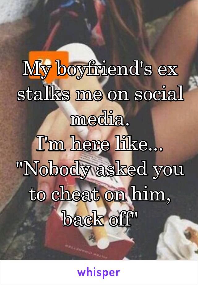 My boyfriend's ex stalks me on social media.
I'm here like... "Nobody asked you to cheat on him, back off"