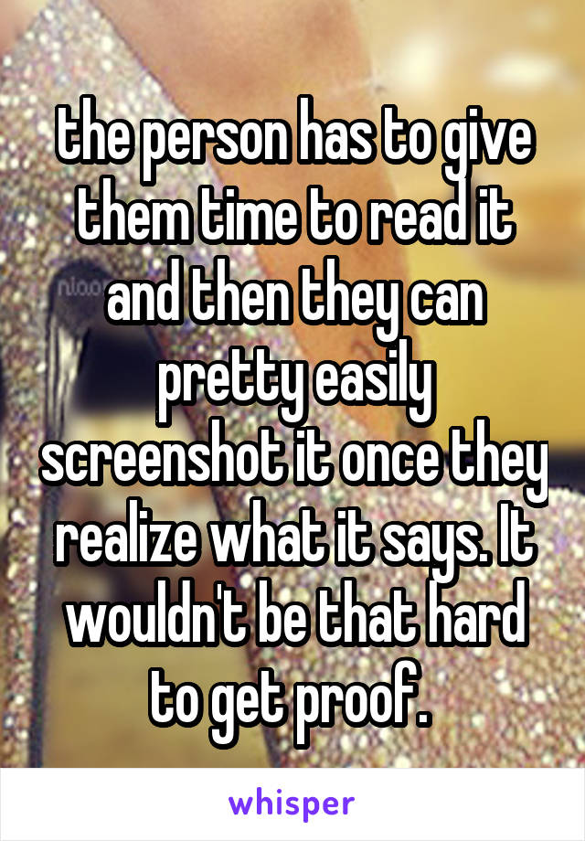 the person has to give them time to read it and then they can pretty easily screenshot it once they realize what it says. It wouldn't be that hard to get proof. 