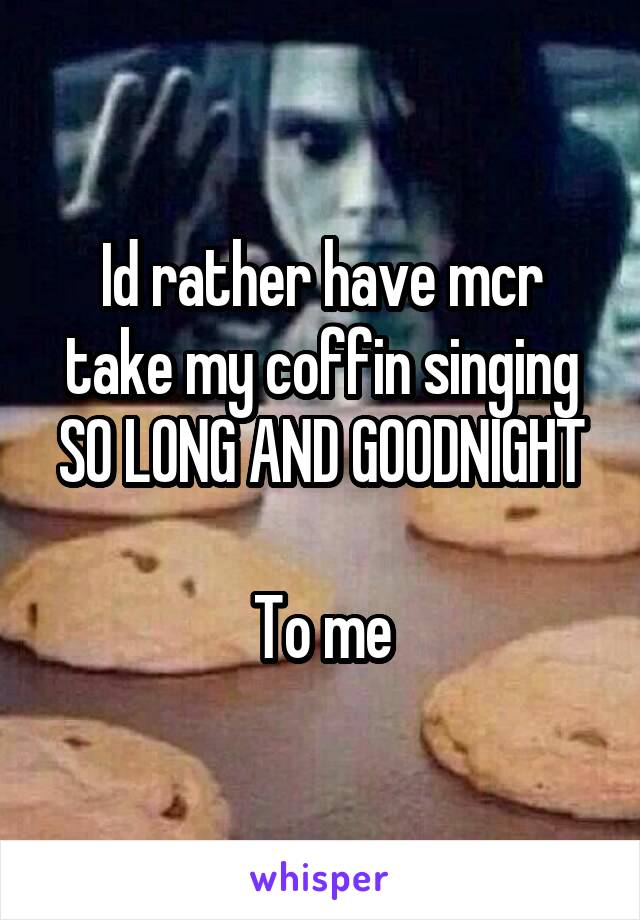 Id rather have mcr take my coffin singing
SO LONG AND GOODNIGHT 
To me