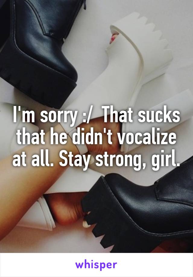 I'm sorry :/  That sucks that he didn't vocalize at all. Stay strong, girl.