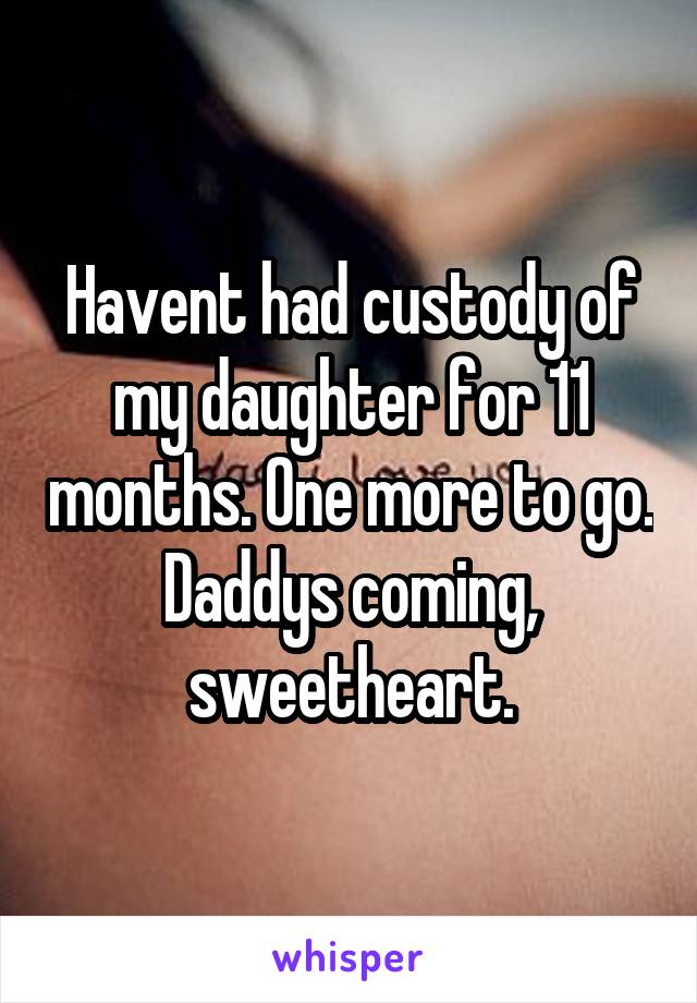 Havent had custody of my daughter for 11 months. One more to go. Daddys coming, sweetheart.