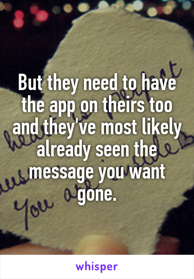 But they need to have the app on theirs too and they've most likely already seen the message you want gone.