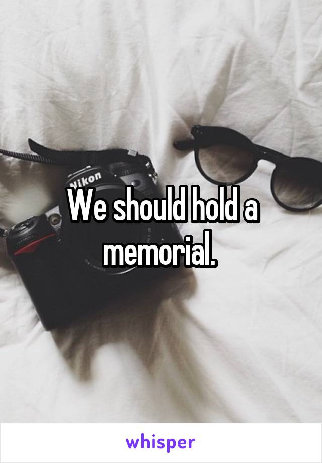 We should hold a memorial. 