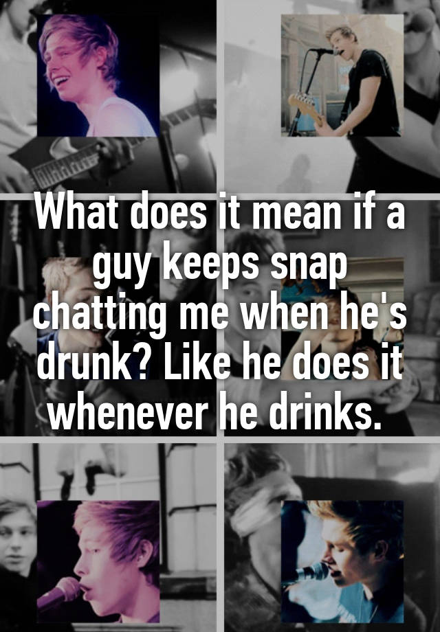 what-does-it-mean-if-a-guy-keeps-snap-chatting-me-when-he-s-drunk-like