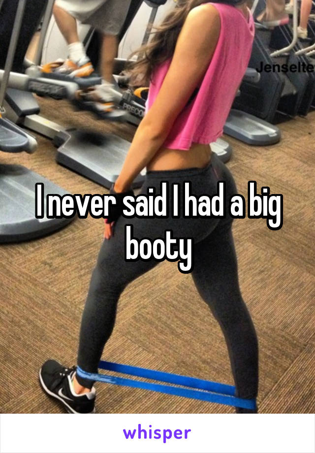 I never said I had a big booty