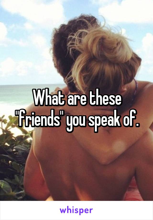 What are these "friends" you speak of.