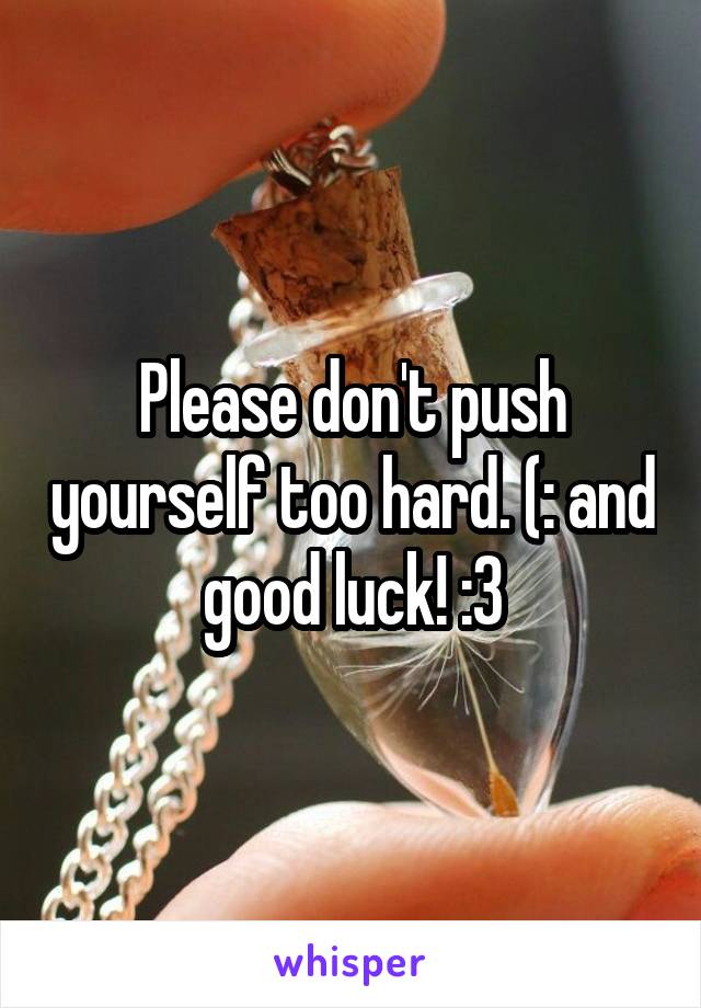 Please don't push yourself too hard. (: and good luck! :3