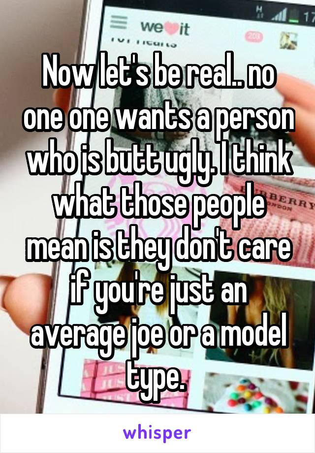 Now let's be real.. no one one wants a person who is butt ugly. I think what those people mean is they don't care if you're just an average joe or a model type. 