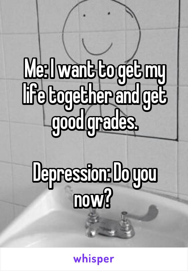 Me: I want to get my life together and get good grades.

Depression: Do you now? 