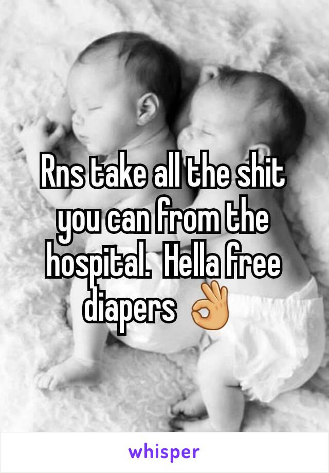 Rns take all the shit you can from the hospital.  Hella free diapers 👌 