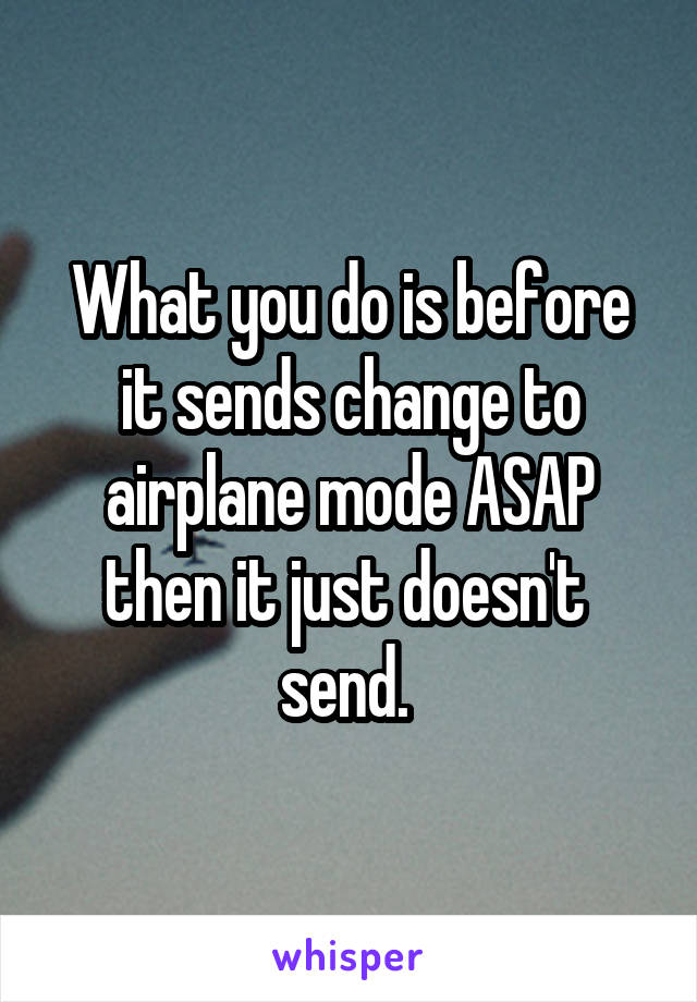 What you do is before it sends change to airplane mode ASAP then it just doesn't  send. 