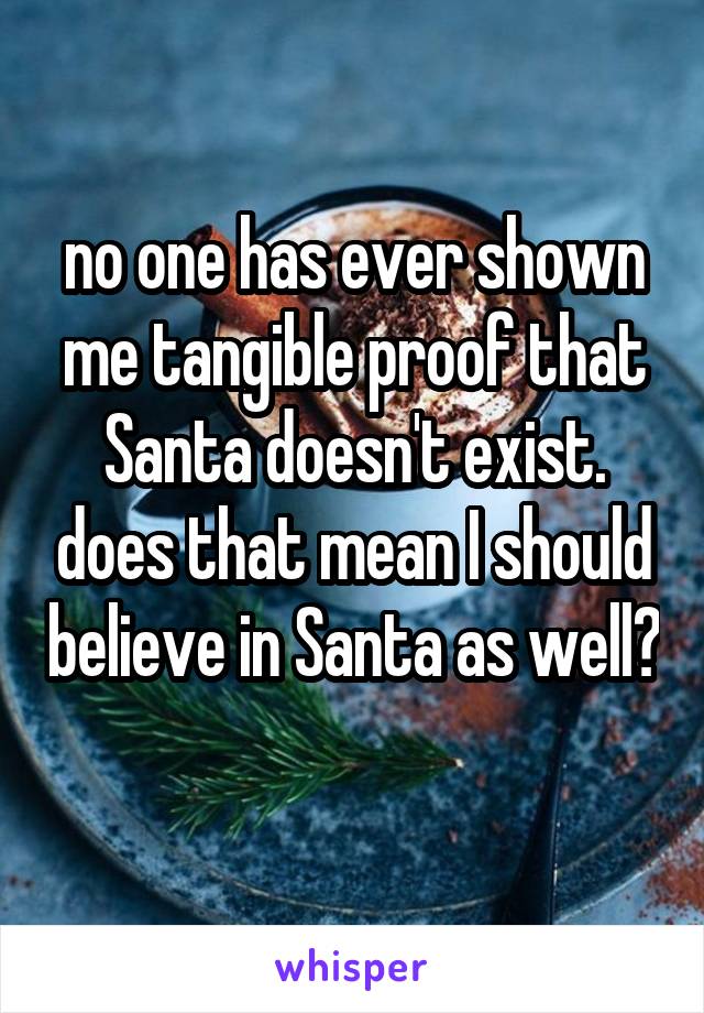 no one has ever shown me tangible proof that Santa doesn't exist. does that mean I should believe in Santa as well? 