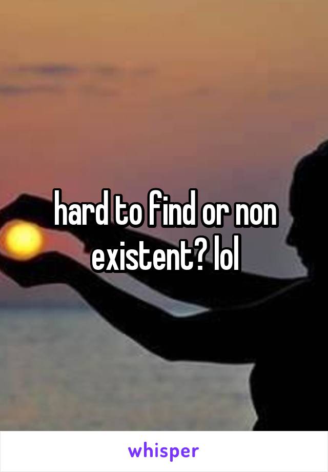 hard to find or non existent? lol