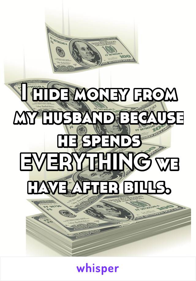 I hide money from my husband because he spends EVERYTHING we have after bills.