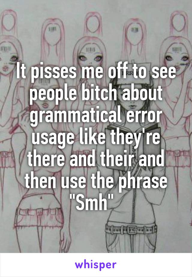 It pisses me off to see people bitch about grammatical error usage like they're there and their and then use the phrase "Smh"  