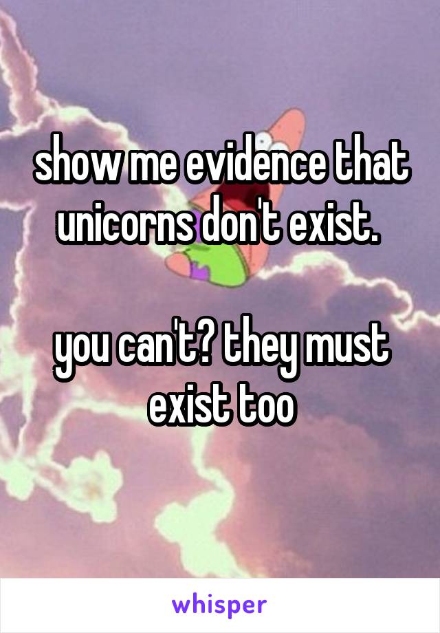 show me evidence that unicorns don't exist. 

you can't? they must exist too
