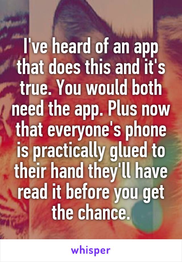 I've heard of an app that does this and it's true. You would both need the app. Plus now that everyone's phone is practically glued to their hand they'll have read it before you get the chance.