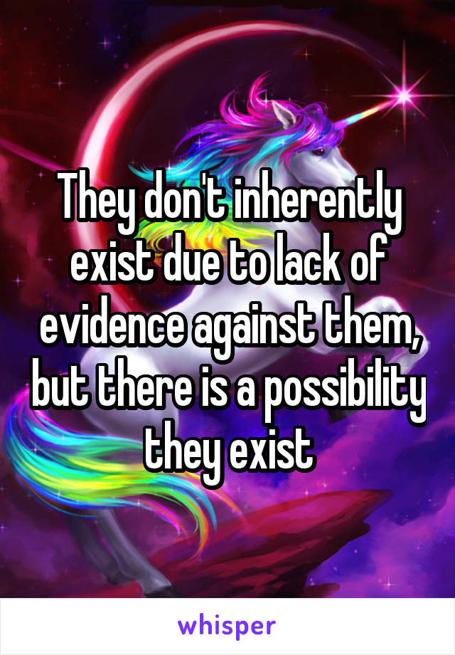 They don't inherently exist due to lack of evidence against them, but there is a possibility they exist