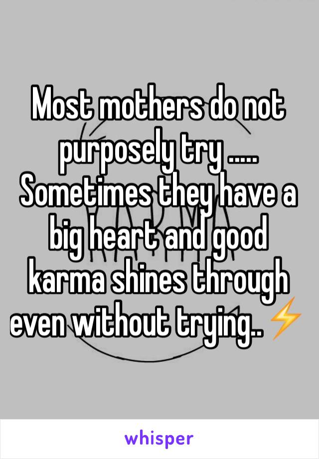 Most mothers do not purposely try ..... 
Sometimes they have a big heart and good karma shines through even without trying..⚡️